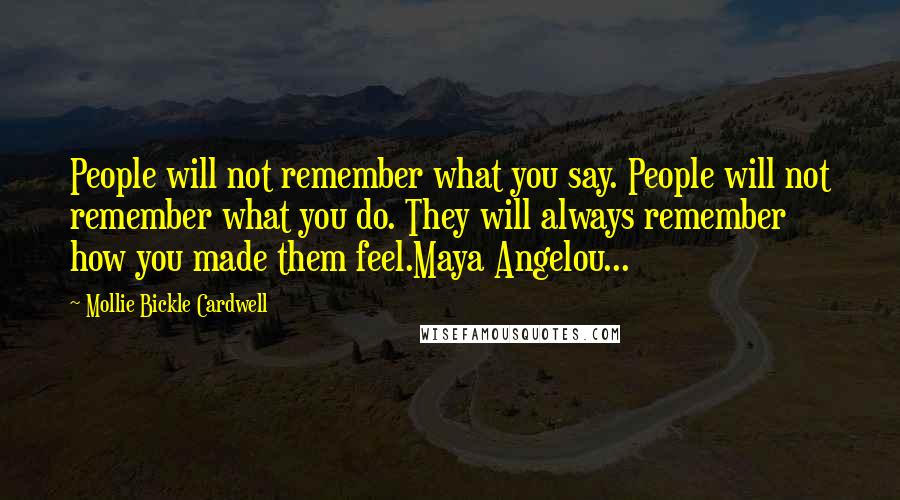 Mollie Bickle Cardwell Quotes: People will not remember what you say. People will not remember what you do. They will always remember how you made them feel.Maya Angelou...