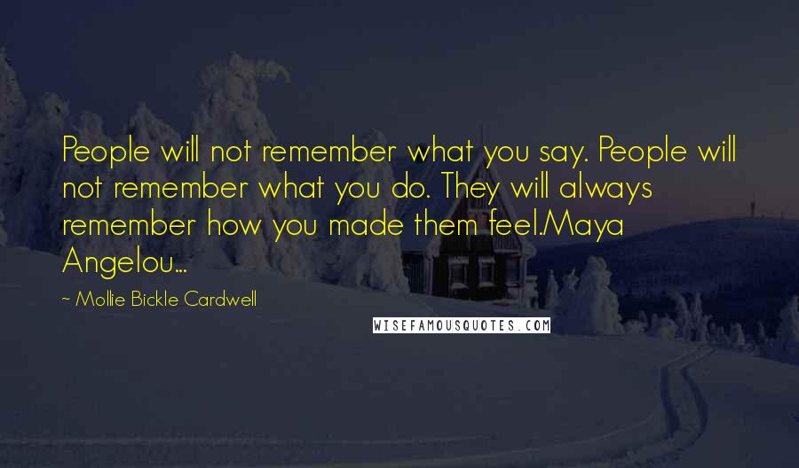 Mollie Bickle Cardwell Quotes: People will not remember what you say. People will not remember what you do. They will always remember how you made them feel.Maya Angelou...