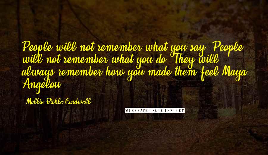 Mollie Bickle Cardwell Quotes: People will not remember what you say. People will not remember what you do. They will always remember how you made them feel.Maya Angelou...