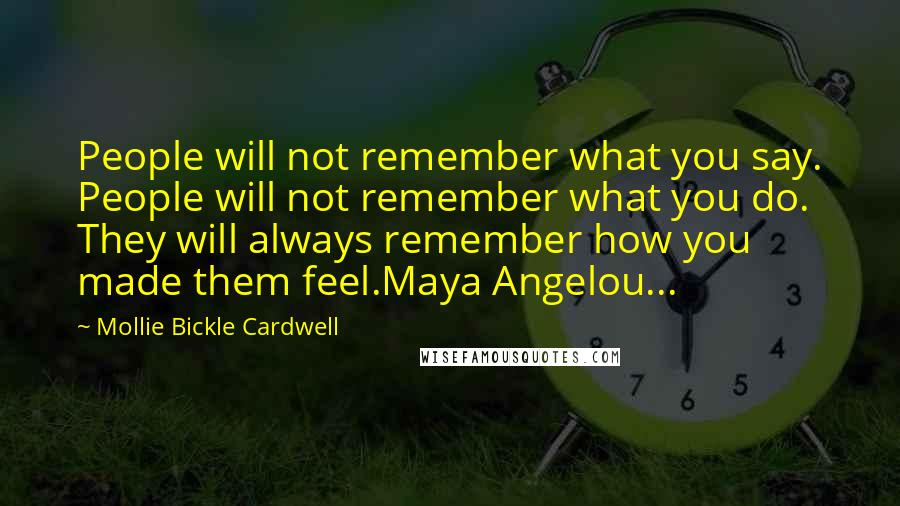 Mollie Bickle Cardwell Quotes: People will not remember what you say. People will not remember what you do. They will always remember how you made them feel.Maya Angelou...