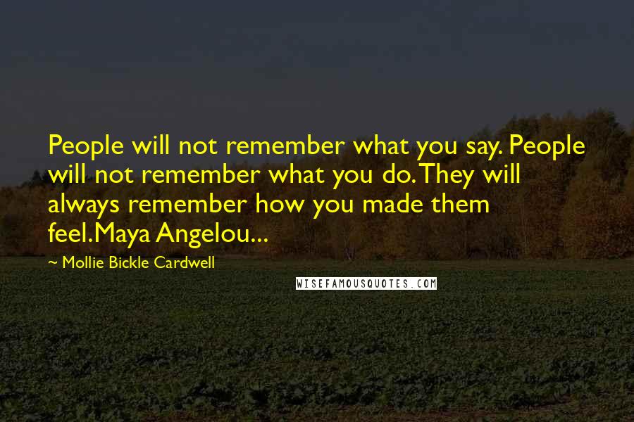 Mollie Bickle Cardwell Quotes: People will not remember what you say. People will not remember what you do. They will always remember how you made them feel.Maya Angelou...