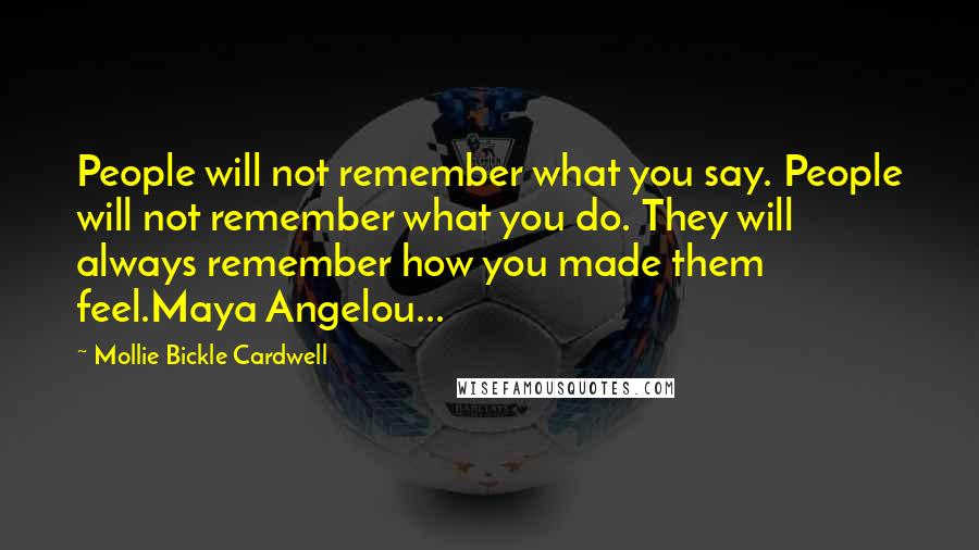 Mollie Bickle Cardwell Quotes: People will not remember what you say. People will not remember what you do. They will always remember how you made them feel.Maya Angelou...