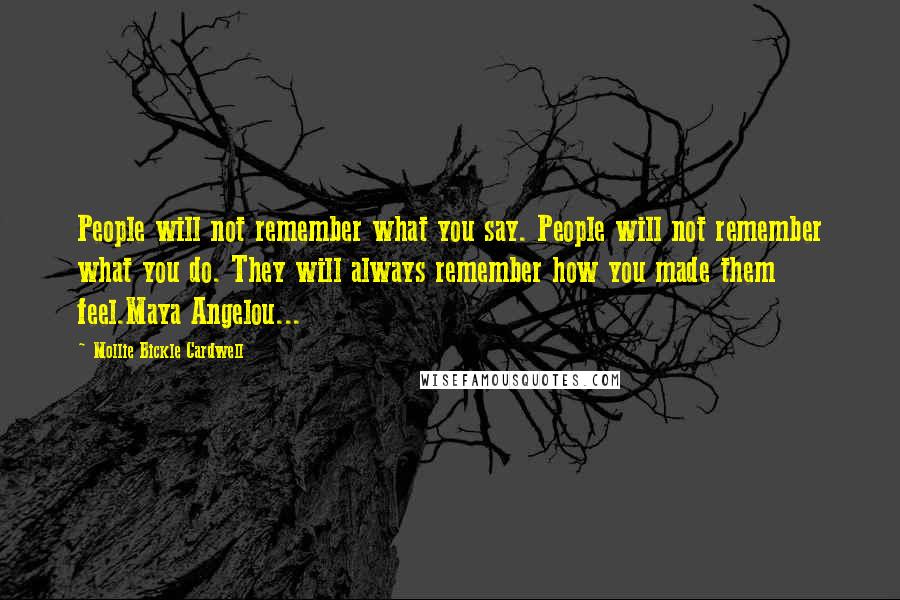 Mollie Bickle Cardwell Quotes: People will not remember what you say. People will not remember what you do. They will always remember how you made them feel.Maya Angelou...