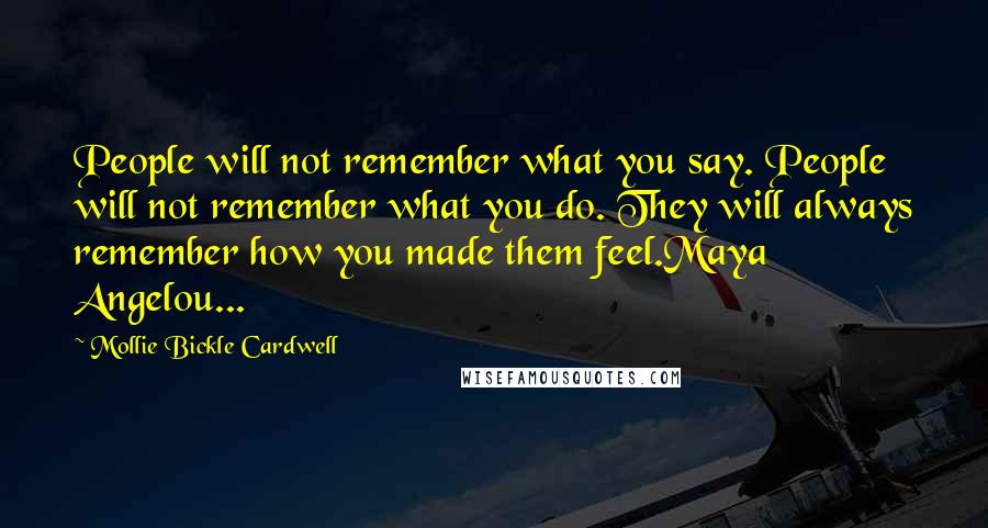 Mollie Bickle Cardwell Quotes: People will not remember what you say. People will not remember what you do. They will always remember how you made them feel.Maya Angelou...