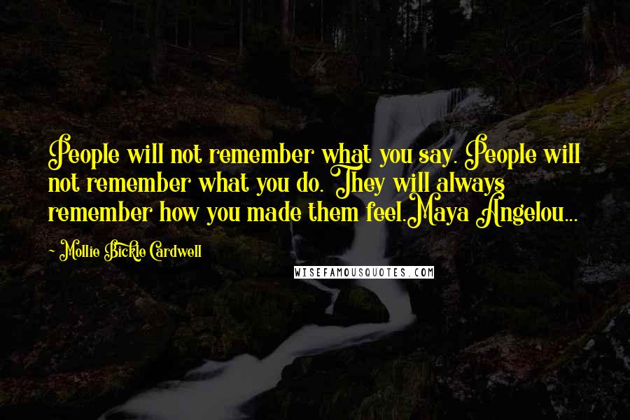 Mollie Bickle Cardwell Quotes: People will not remember what you say. People will not remember what you do. They will always remember how you made them feel.Maya Angelou...