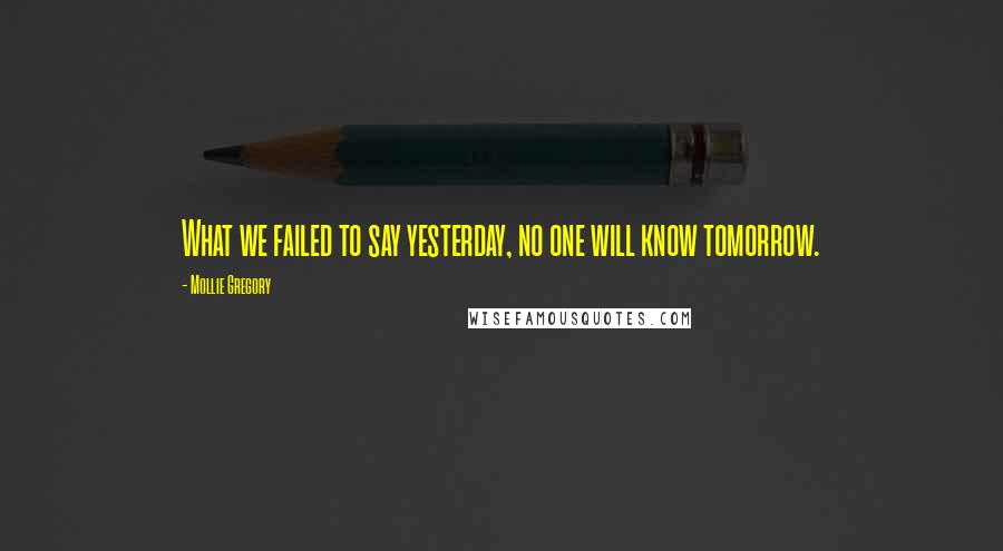 Mollie Gregory Quotes: What we failed to say yesterday, no one will know tomorrow.