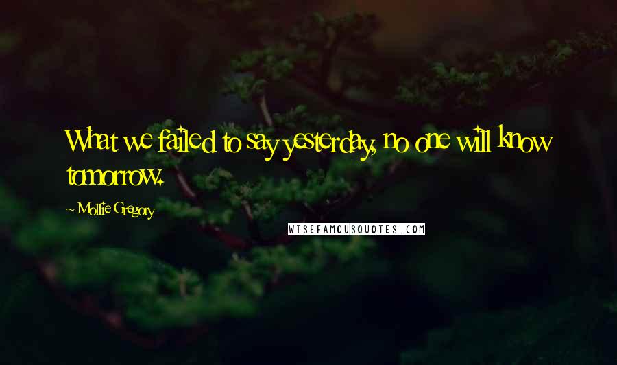 Mollie Gregory Quotes: What we failed to say yesterday, no one will know tomorrow.