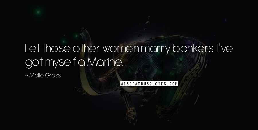 Mollie Gross Quotes: Let those other women marry bankers. I've got myself a Marine.