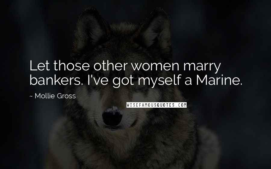 Mollie Gross Quotes: Let those other women marry bankers. I've got myself a Marine.
