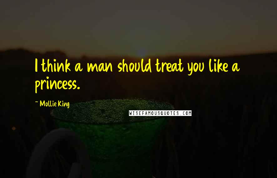 Mollie King Quotes: I think a man should treat you like a princess.