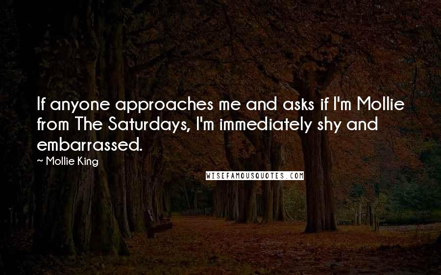 Mollie King Quotes: If anyone approaches me and asks if I'm Mollie from The Saturdays, I'm immediately shy and embarrassed.