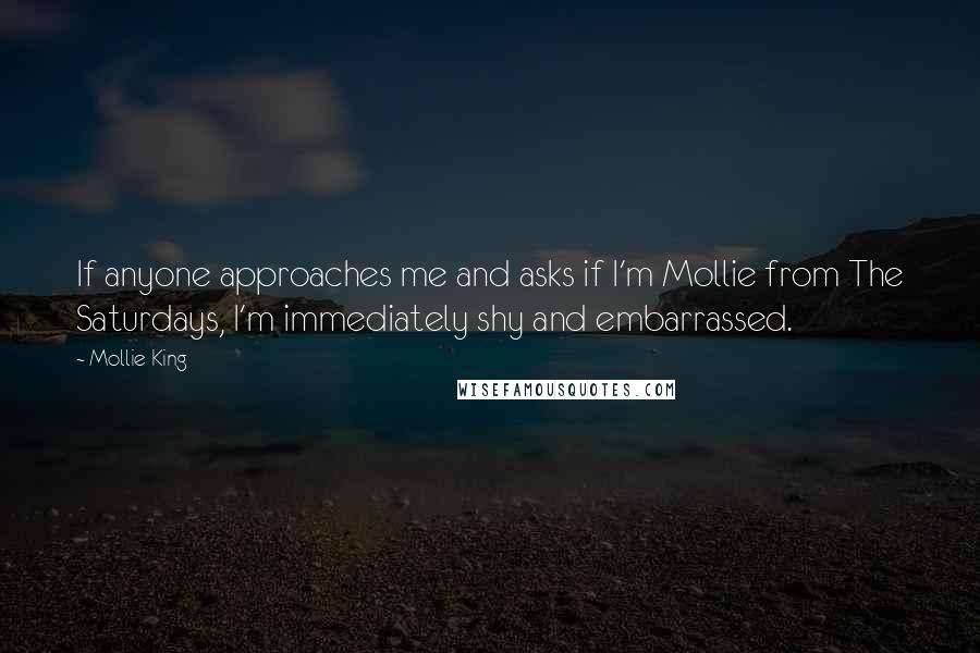 Mollie King Quotes: If anyone approaches me and asks if I'm Mollie from The Saturdays, I'm immediately shy and embarrassed.