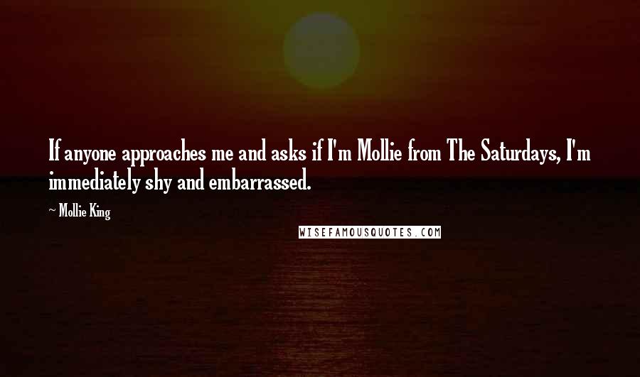 Mollie King Quotes: If anyone approaches me and asks if I'm Mollie from The Saturdays, I'm immediately shy and embarrassed.
