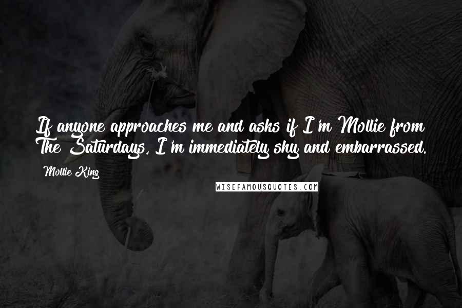 Mollie King Quotes: If anyone approaches me and asks if I'm Mollie from The Saturdays, I'm immediately shy and embarrassed.