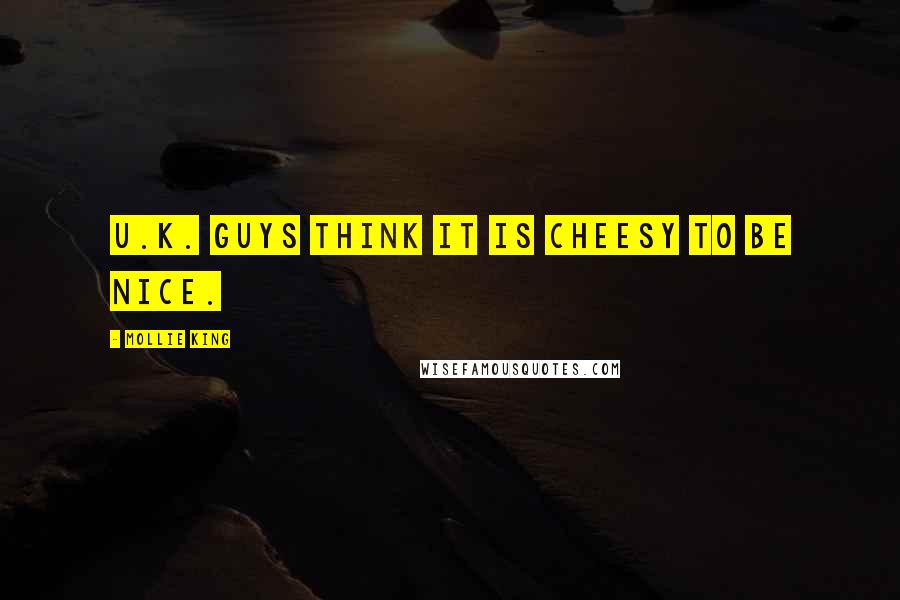 Mollie King Quotes: U.K. guys think it is cheesy to be nice.