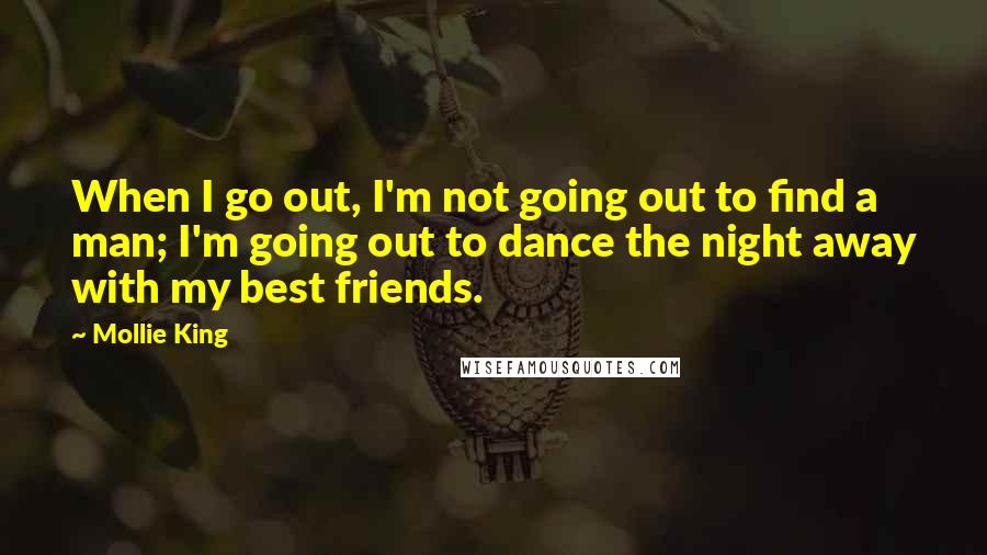 Mollie King Quotes: When I go out, I'm not going out to find a man; I'm going out to dance the night away with my best friends.