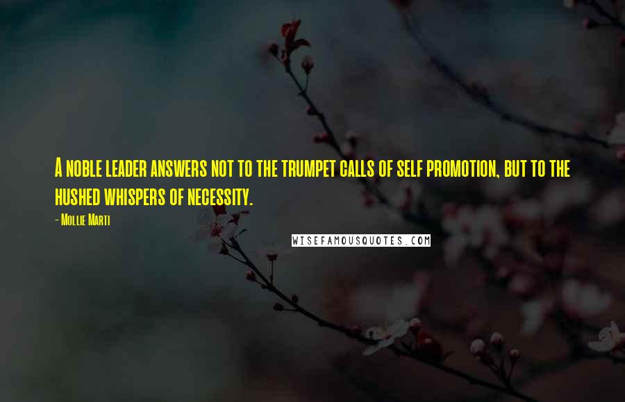 Mollie Marti Quotes: A noble leader answers not to the trumpet calls of self promotion, but to the hushed whispers of necessity.