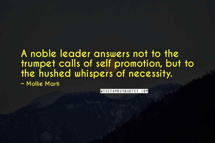 Mollie Marti Quotes: A noble leader answers not to the trumpet calls of self promotion, but to the hushed whispers of necessity.
