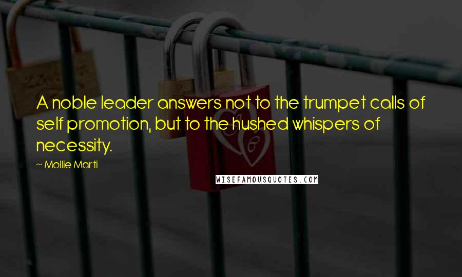 Mollie Marti Quotes: A noble leader answers not to the trumpet calls of self promotion, but to the hushed whispers of necessity.