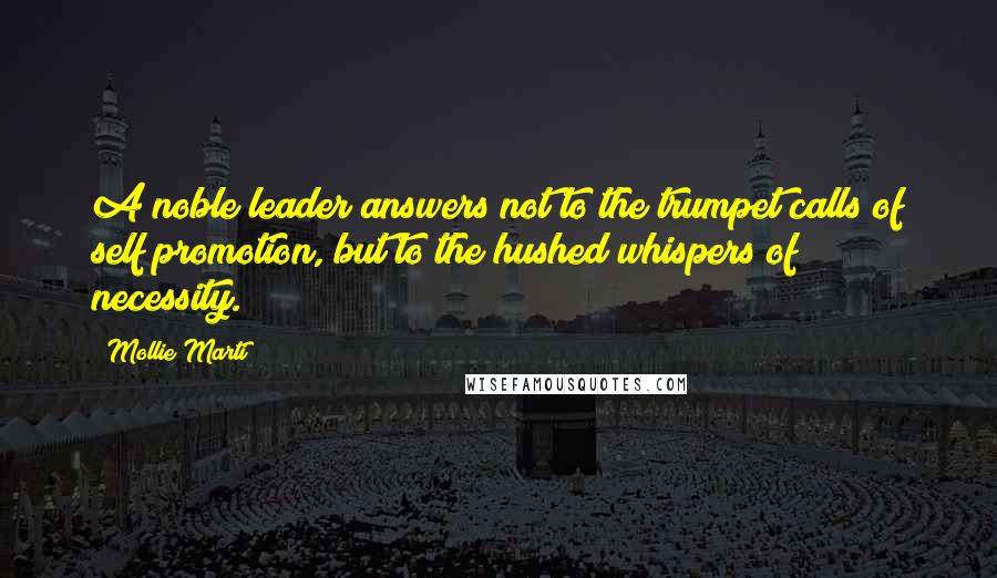 Mollie Marti Quotes: A noble leader answers not to the trumpet calls of self promotion, but to the hushed whispers of necessity.