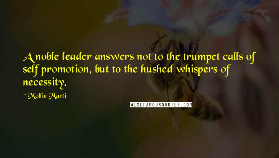 Mollie Marti Quotes: A noble leader answers not to the trumpet calls of self promotion, but to the hushed whispers of necessity.