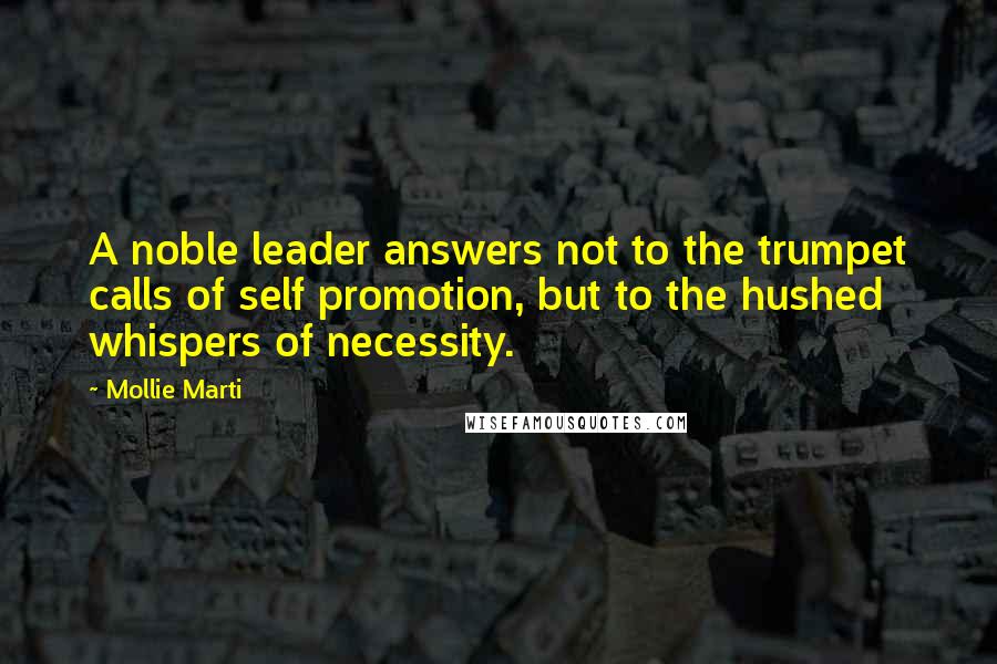 Mollie Marti Quotes: A noble leader answers not to the trumpet calls of self promotion, but to the hushed whispers of necessity.