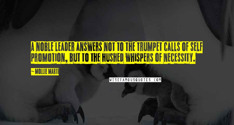 Mollie Marti Quotes: A noble leader answers not to the trumpet calls of self promotion, but to the hushed whispers of necessity.