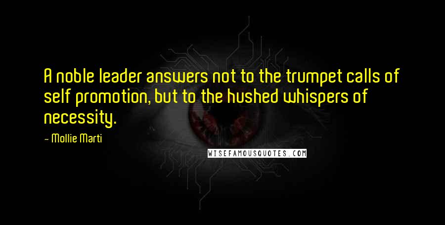 Mollie Marti Quotes: A noble leader answers not to the trumpet calls of self promotion, but to the hushed whispers of necessity.