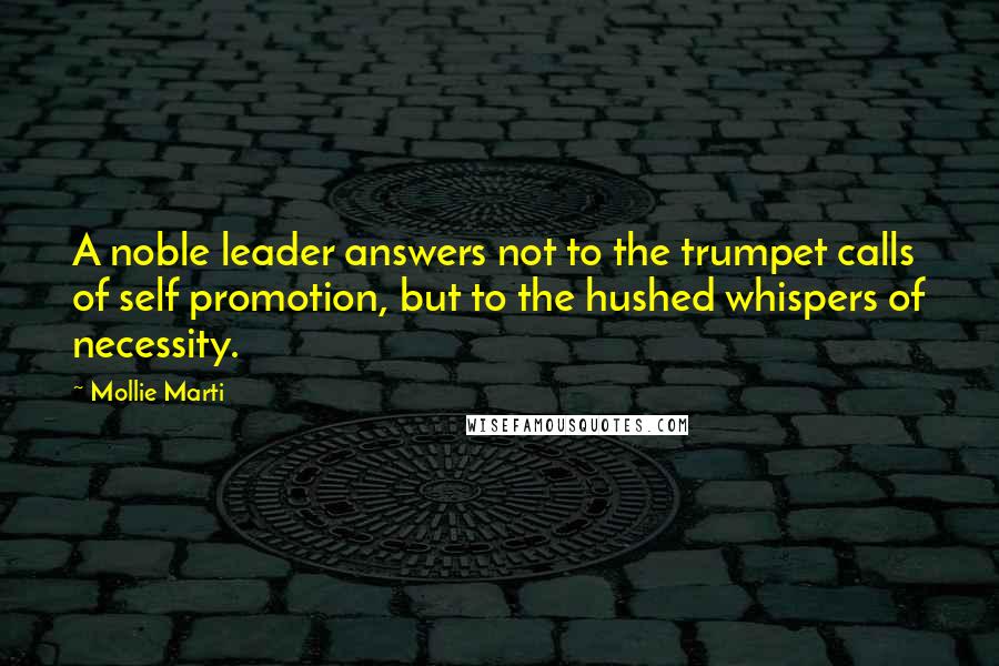 Mollie Marti Quotes: A noble leader answers not to the trumpet calls of self promotion, but to the hushed whispers of necessity.
