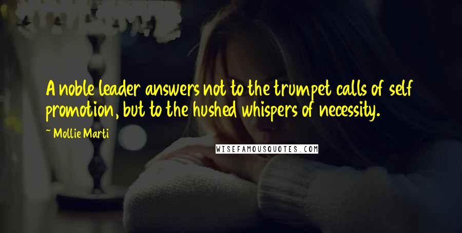 Mollie Marti Quotes: A noble leader answers not to the trumpet calls of self promotion, but to the hushed whispers of necessity.