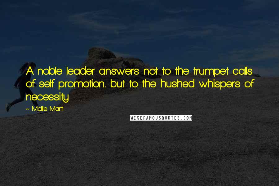 Mollie Marti Quotes: A noble leader answers not to the trumpet calls of self promotion, but to the hushed whispers of necessity.