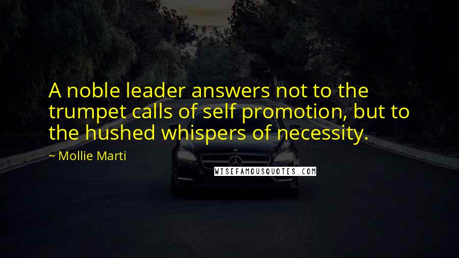Mollie Marti Quotes: A noble leader answers not to the trumpet calls of self promotion, but to the hushed whispers of necessity.