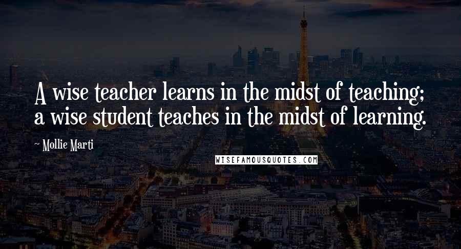 Mollie Marti Quotes: A wise teacher learns in the midst of teaching; a wise student teaches in the midst of learning.