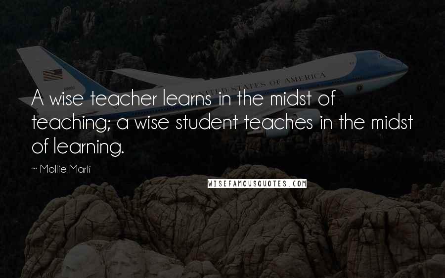 Mollie Marti Quotes: A wise teacher learns in the midst of teaching; a wise student teaches in the midst of learning.