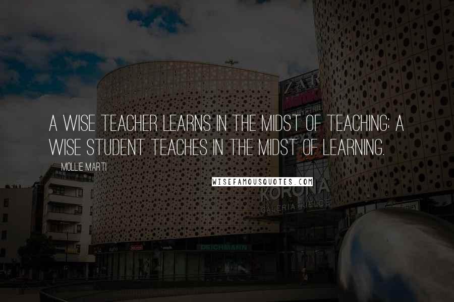 Mollie Marti Quotes: A wise teacher learns in the midst of teaching; a wise student teaches in the midst of learning.