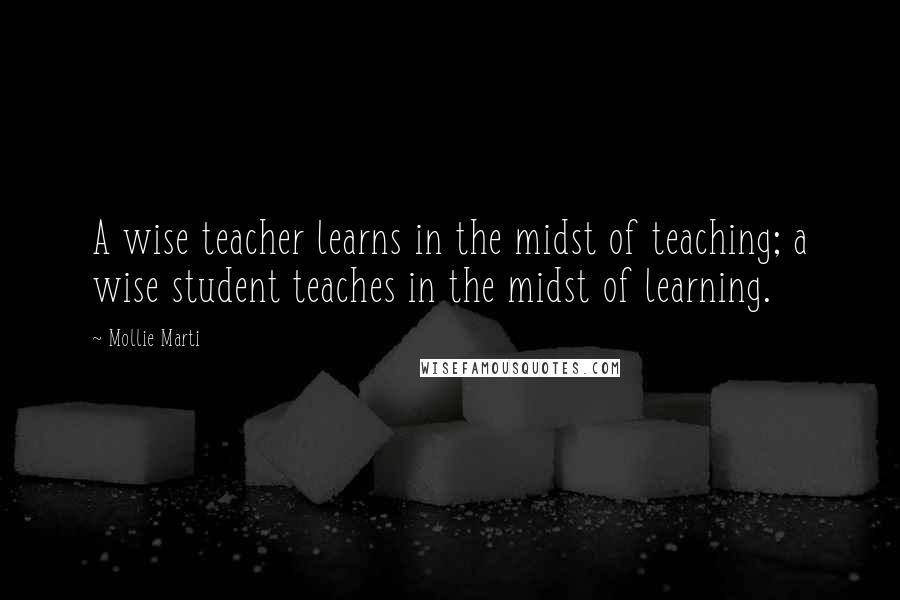 Mollie Marti Quotes: A wise teacher learns in the midst of teaching; a wise student teaches in the midst of learning.