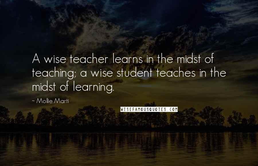 Mollie Marti Quotes: A wise teacher learns in the midst of teaching; a wise student teaches in the midst of learning.