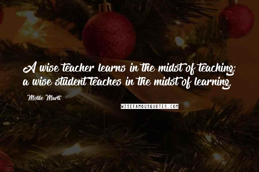 Mollie Marti Quotes: A wise teacher learns in the midst of teaching; a wise student teaches in the midst of learning.