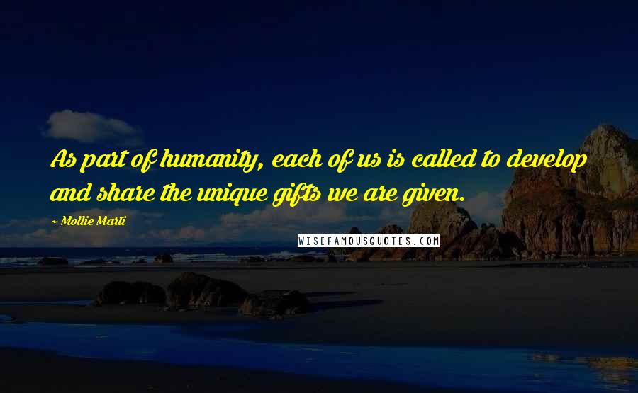 Mollie Marti Quotes: As part of humanity, each of us is called to develop and share the unique gifts we are given.
