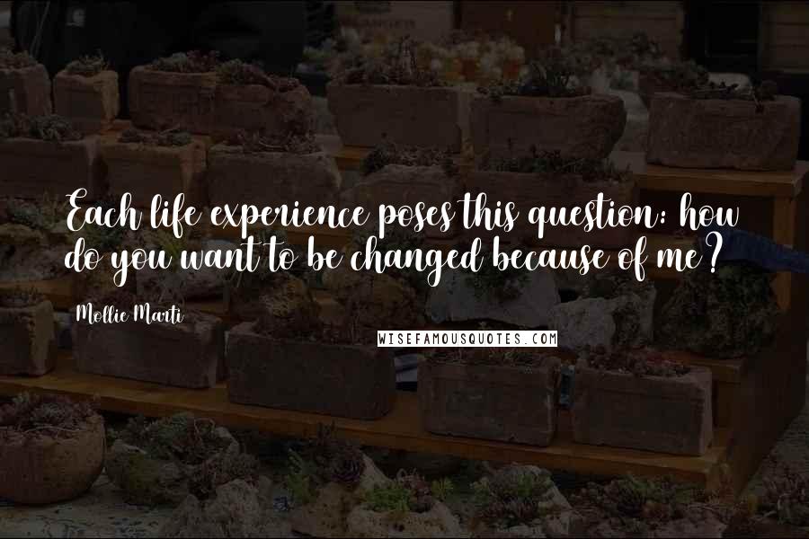 Mollie Marti Quotes: Each life experience poses this question: how do you want to be changed because of me?