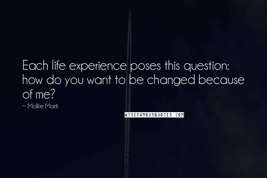 Mollie Marti Quotes: Each life experience poses this question: how do you want to be changed because of me?