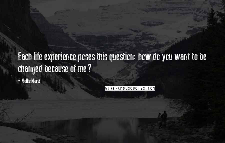 Mollie Marti Quotes: Each life experience poses this question: how do you want to be changed because of me?