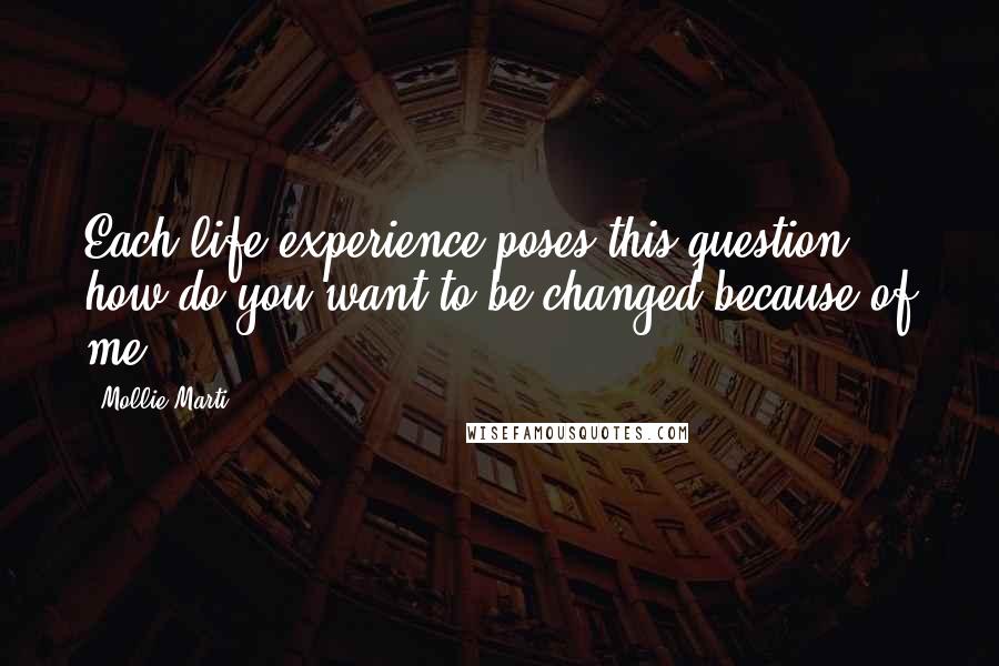 Mollie Marti Quotes: Each life experience poses this question: how do you want to be changed because of me?