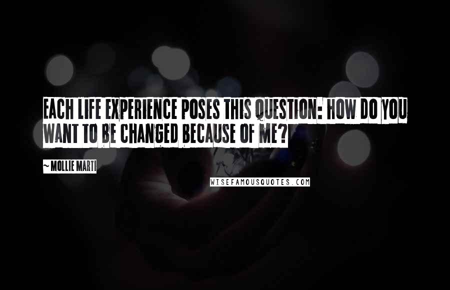 Mollie Marti Quotes: Each life experience poses this question: how do you want to be changed because of me?