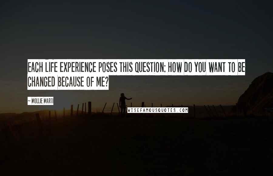 Mollie Marti Quotes: Each life experience poses this question: how do you want to be changed because of me?