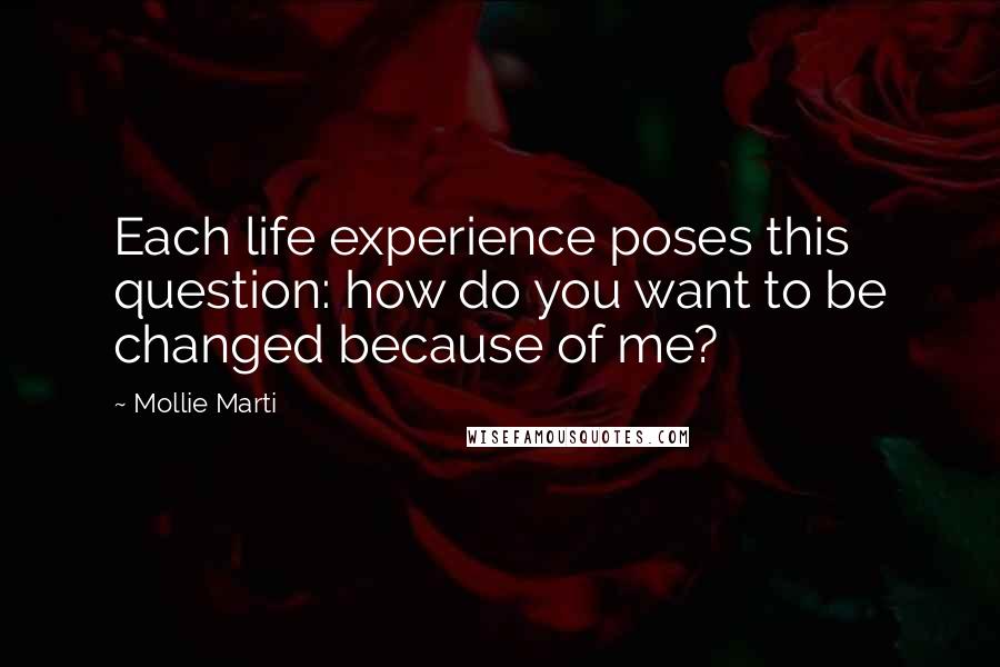 Mollie Marti Quotes: Each life experience poses this question: how do you want to be changed because of me?