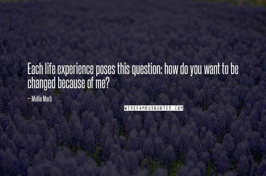 Mollie Marti Quotes: Each life experience poses this question: how do you want to be changed because of me?