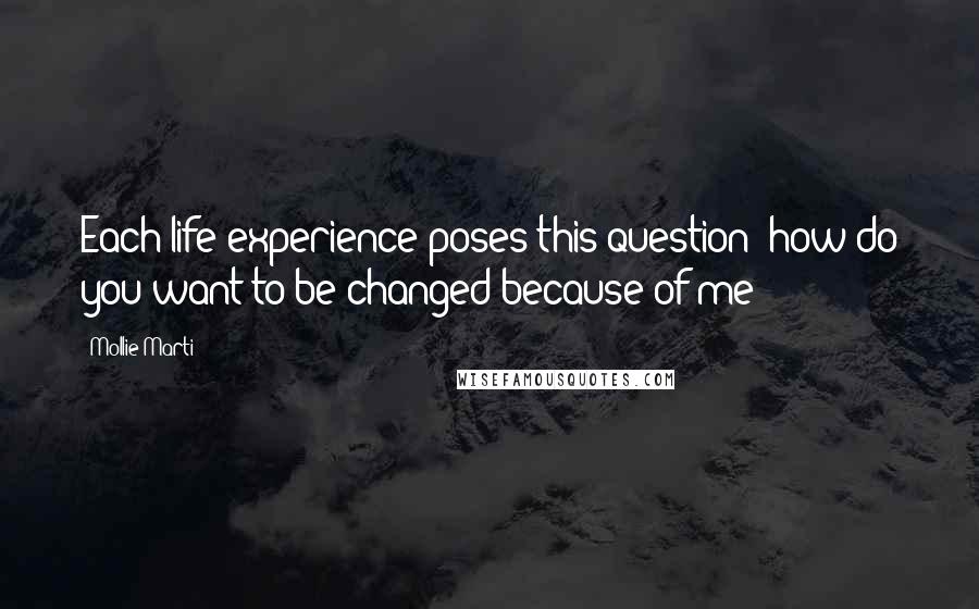 Mollie Marti Quotes: Each life experience poses this question: how do you want to be changed because of me?