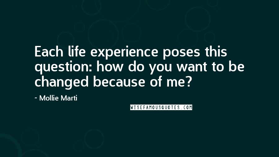 Mollie Marti Quotes: Each life experience poses this question: how do you want to be changed because of me?