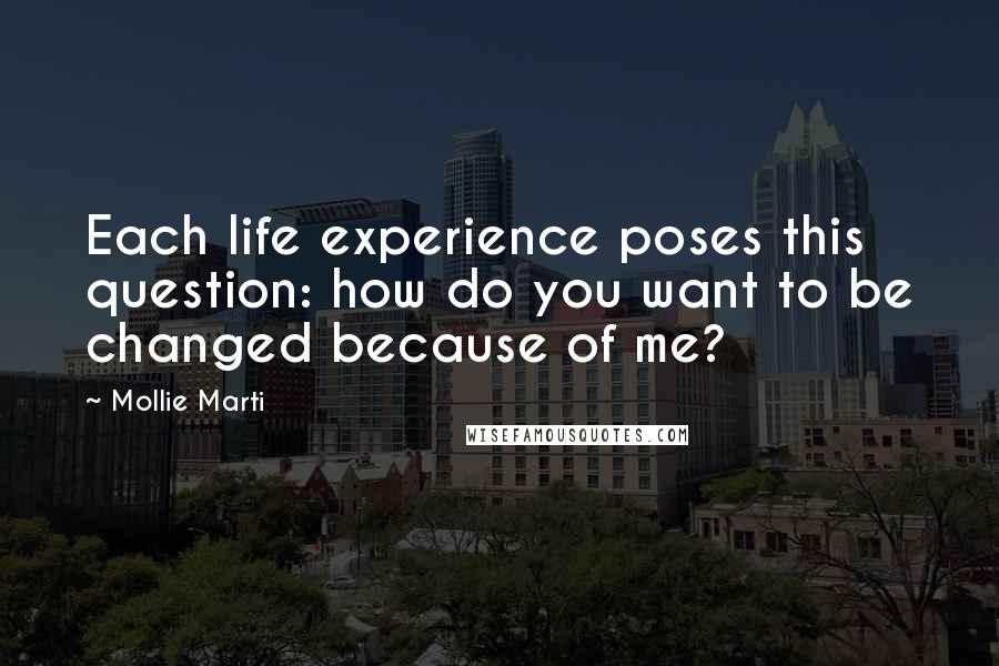 Mollie Marti Quotes: Each life experience poses this question: how do you want to be changed because of me?